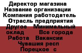 Директор магазина › Название организации ­ Компания-работодатель › Отрасль предприятия ­ Другое › Минимальный оклад ­ 1 - Все города Работа » Вакансии   . Чувашия респ.,Порецкое. с.